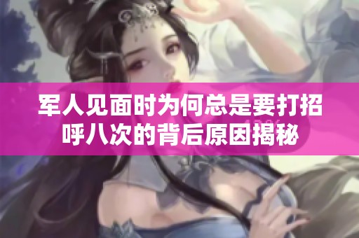 军人见面时为何总是要打招呼八次的背后原因揭秘