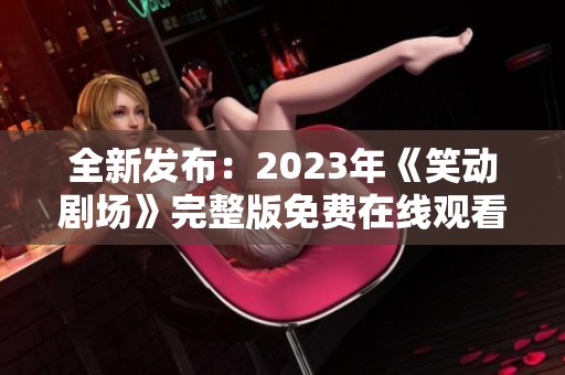 全新发布：2023年《笑动剧场》完整版免费在线观看，快来享受欢笑时刻