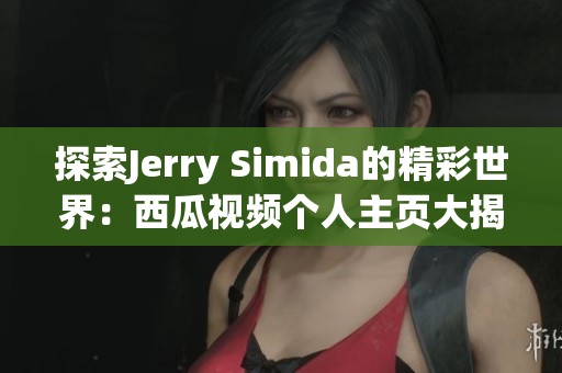 探索Jerry Simida的精彩世界：西瓜视频个人主页大揭密