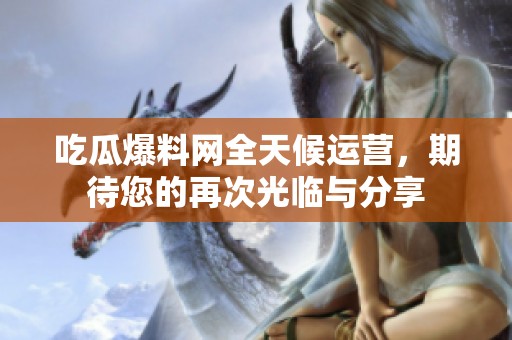 吃瓜爆料网全天候运营，期待您的再次光临与分享