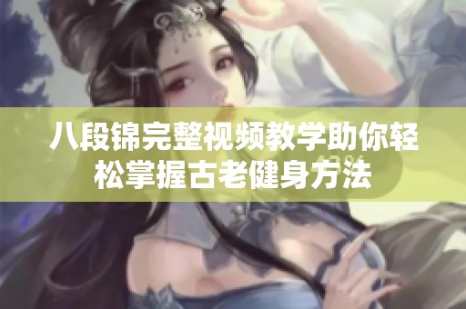八段锦完整视频教学助你轻松掌握古老健身方法