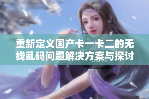 重新定义国产卡一卡二的无线乱码问题解决方案与探讨