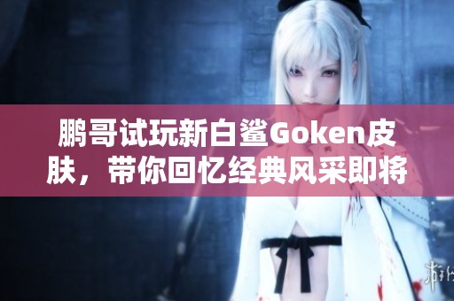 鹏哥试玩新白鲨Goken皮肤，带你回忆经典风采即将上线