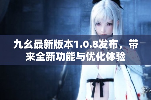九幺最新版本1.0.8发布，带来全新功能与优化体验