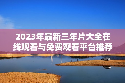 2023年最新三年片大全在线观看与免费观看平台推荐