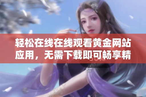 轻松在线在线观看黄金网站应用，无需下载即可畅享精彩内容