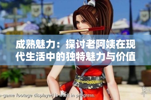成熟魅力：探讨老阿姨在现代生活中的独特魅力与价值