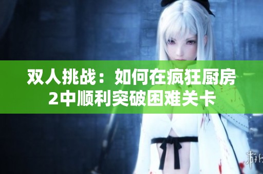 双人挑战：如何在疯狂厨房2中顺利突破困难关卡
