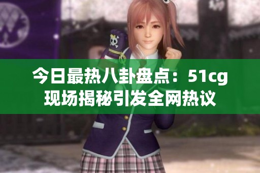 今日最热八卦盘点：51cg现场揭秘引发全网热议