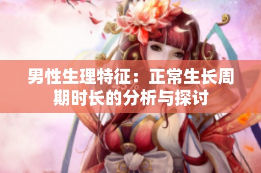 男性生理特征：正常生长周期时长的分析与探讨