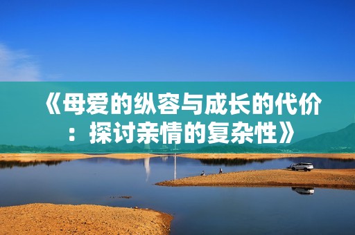 《母爱的纵容与成长的代价：探讨亲情的复杂性》