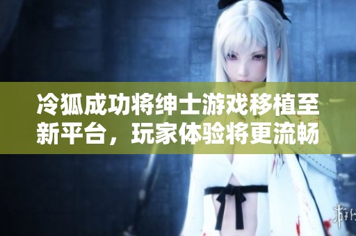 冷狐成功将绅士游戏移植至新平台，玩家体验将更流畅
