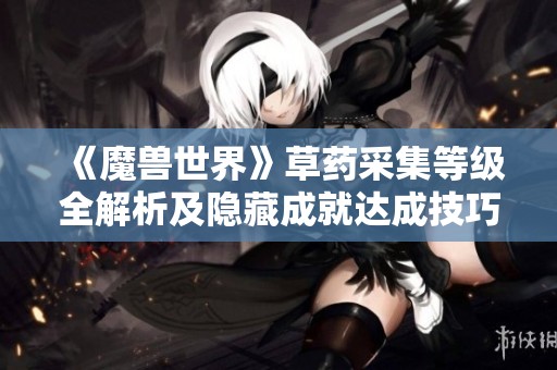 《魔兽世界》草药采集等级全解析及隐藏成就达成技巧