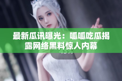 最新瓜讯曝光：呱呱吃瓜揭露网络黑料惊人内幕