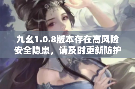 九幺1.0.8版本存在高风险安全隐患，请及时更新防护措施