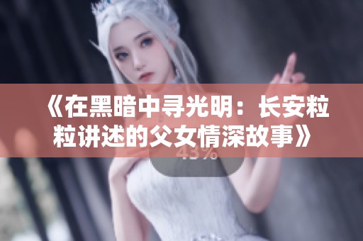 《在黑暗中寻光明：长安粒粒讲述的父女情深故事》