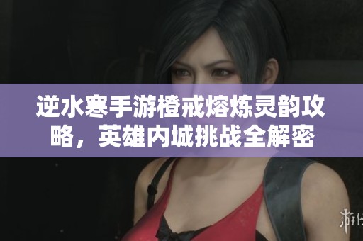 逆水寒手游橙戒熔炼灵韵攻略，英雄内城挑战全解密