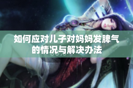 如何应对儿子对妈妈发脾气的情况与解决办法