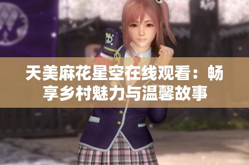 天美麻花星空在线观看：畅享乡村魅力与温馨故事