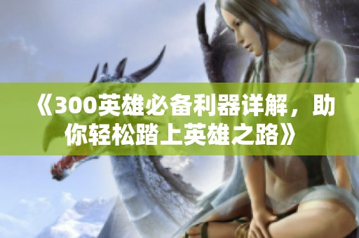 《300英雄必备利器详解，助你轻松踏上英雄之路》