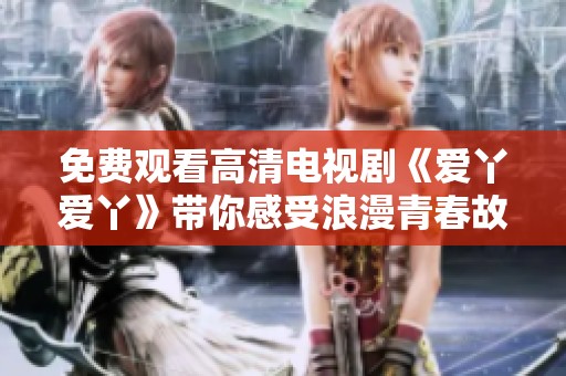 免费观看高清电视剧《爱丫爱丫》带你感受浪漫青春故事