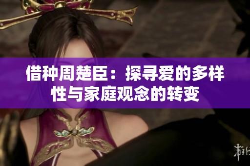 借种周楚臣：探寻爱的多样性与家庭观念的转变