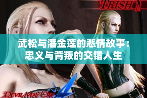 武松与潘金莲的悲情故事：忠义与背叛的交错人生