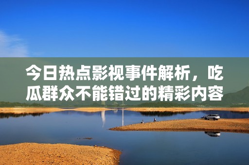 今日热点影视事件解析，吃瓜群众不能错过的精彩内容