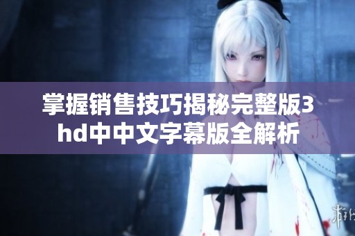 掌握销售技巧揭秘完整版3hd中中文字幕版全解析