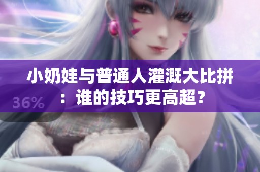 小奶娃与普通人灌溉大比拼：谁的技巧更高超？