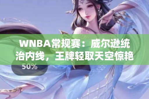 WNBA常规赛：威尔逊统治内线，王牌轻取天空惊艳表现