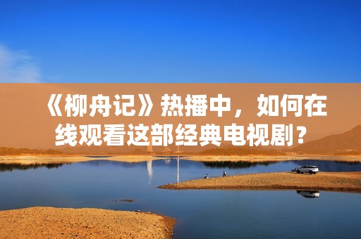《柳舟记》热播中，如何在线观看这部经典电视剧？