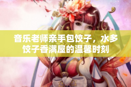音乐老师亲手包饺子，水多饺子香满屋的温馨时刻