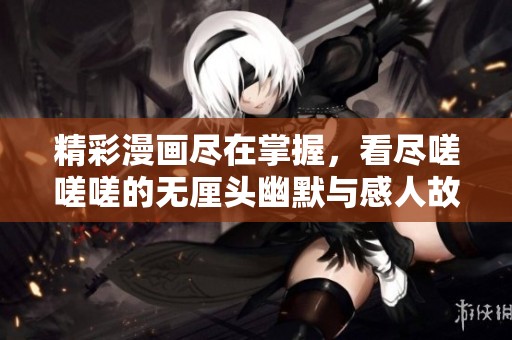 精彩漫画尽在掌握，看尽嗟嗟嗟的无厘头幽默与感人故事