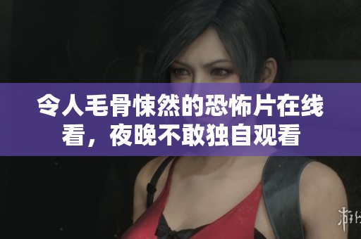 令人毛骨悚然的恐怖片在线看，夜晚不敢独自观看