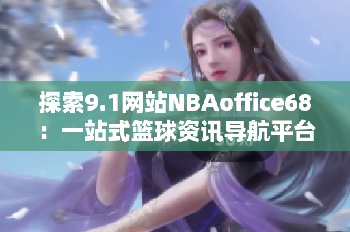 探索9.1网站NBAoffice68：一站式篮球资讯导航平台