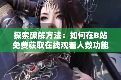 探索破解方法：如何在B站免费获取在线观看人数功能
