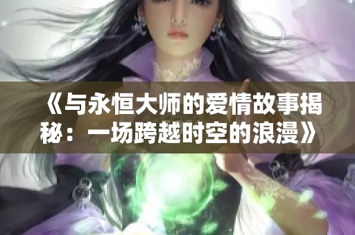 《与永恒大师的爱情故事揭秘：一场跨越时空的浪漫》