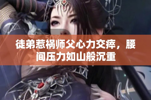 徒弟惹祸师父心力交瘁，腰间压力如山般沉重