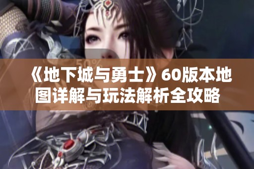 《地下城与勇士》60版本地图详解与玩法解析全攻略