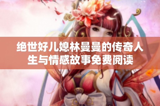 绝世好儿媳林曼曼的传奇人生与情感故事免费阅读