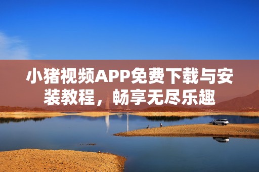 小猪视频APP免费下载与安装教程，畅享无尽乐趣