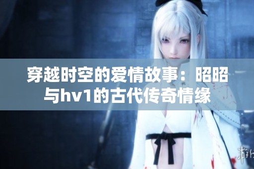 穿越时空的爱情故事：昭昭与hv1的古代传奇情缘