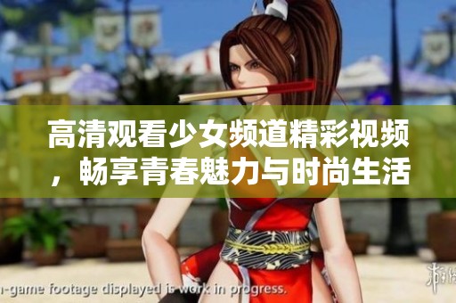 高清观看少女频道精彩视频，畅享青春魅力与时尚生活