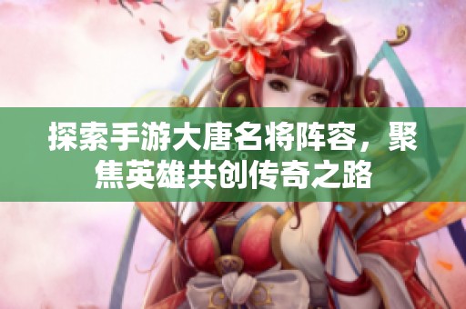探索手游大唐名将阵容，聚焦英雄共创传奇之路