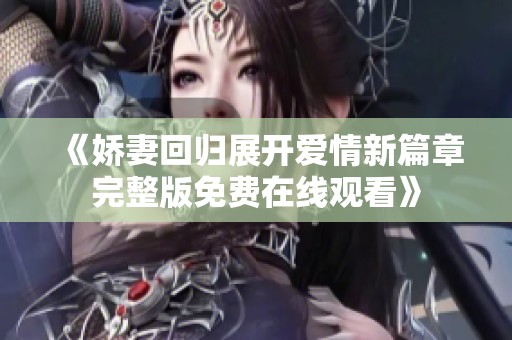 《娇妻回归展开爱情新篇章完整版免费在线观看》