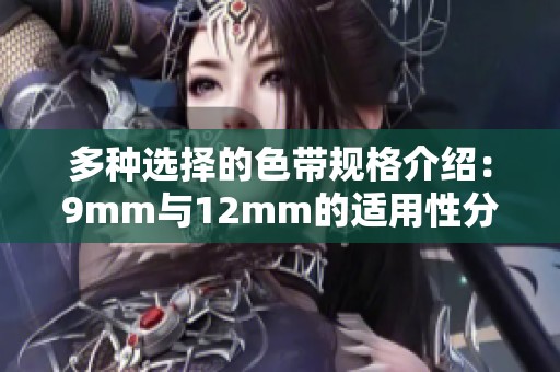 多种选择的色带规格介绍：9mm与12mm的适用性分析