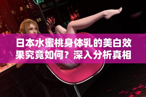 日本水蜜桃身体乳的美白效果究竟如何？深入分析真相！