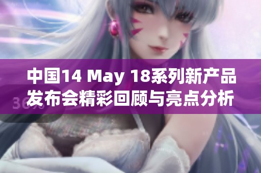 中国14 May 18系列新产品发布会精彩回顾与亮点分析