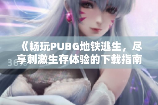 《畅玩PUBG地铁逃生，尽享刺激生存体验的下载指南》